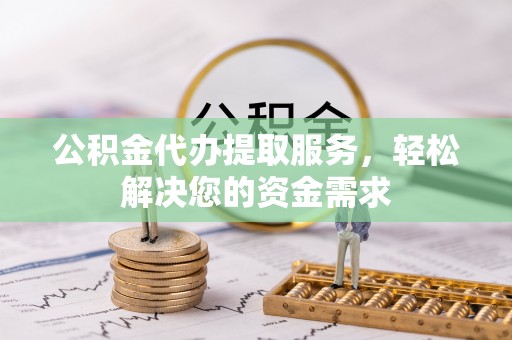 老河口公积金代办提取服务，轻松解决您的资金需求