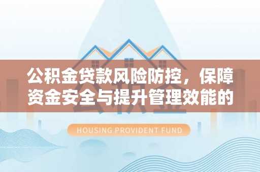 老河口公积金贷款风险防控，保障资金安全与提升管理效能的多维度探索
