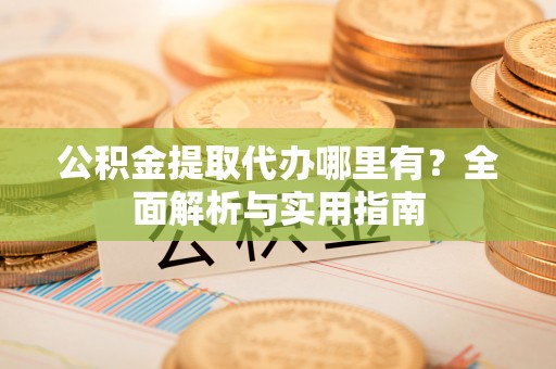老河口公积金提取代办哪里有？全面解析与实用指南
