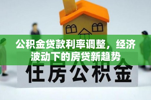 老河口公积金贷款利率调整，经济波动下的房贷新趋势