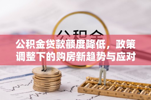 老河口公积金贷款额度降低，政策调整下的购房新趋势与应对策略