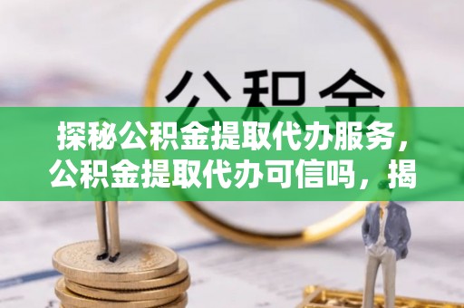 老河口探秘公积金提取代办服务，公积金提取代办可信吗，揭秘真相与选择指南