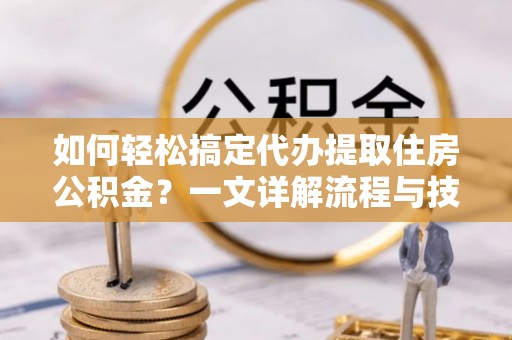 老河口如何轻松搞定代办提取住房公积金？一文详解流程与技巧