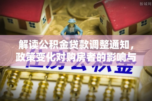 老河口解读公积金贷款调整通知，政策变化对购房者的影响与机遇