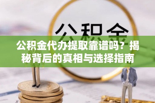 老河口公积金代办提取靠谱吗？揭秘背后的真相与选择指南
