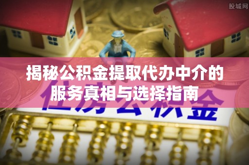 老河口揭秘公积金提取代办中介的服务真相与选择指南