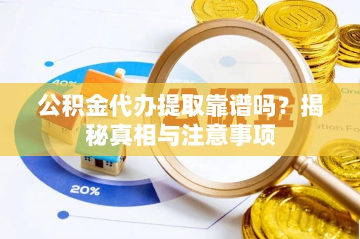 老河口公积金代办提取靠谱吗？揭秘真相与注意事项