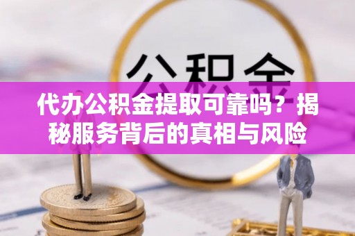 老河口代办公积金提取可靠吗？揭秘服务背后的真相与风险