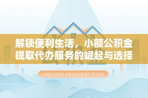 老河口解锁便利生活，小额公积金提取代办服务的崛起与选择