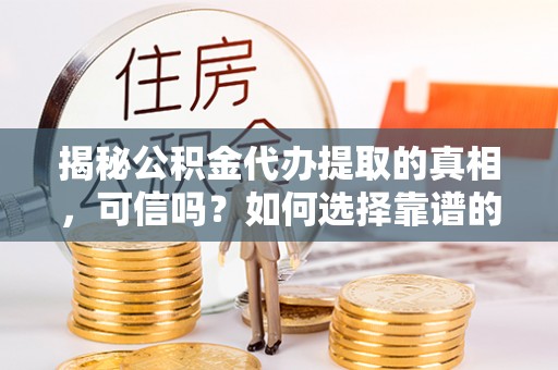 老河口揭秘公积金代办提取的真相，可信吗？如何选择靠谱的服务商？
