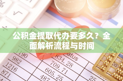 老河口公积金提取代办要多久？全面解析流程与时间