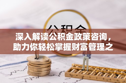 老河口深入解读公积金政策咨询，助力你轻松掌握财富管理之道