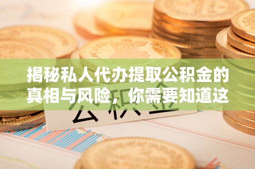老河口揭秘私人代办提取公积金的真相与风险，你需要知道这些！