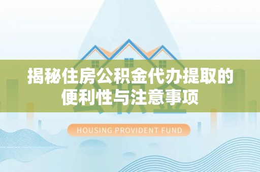 老河口揭秘住房公积金代办提取的便利性与注意事项