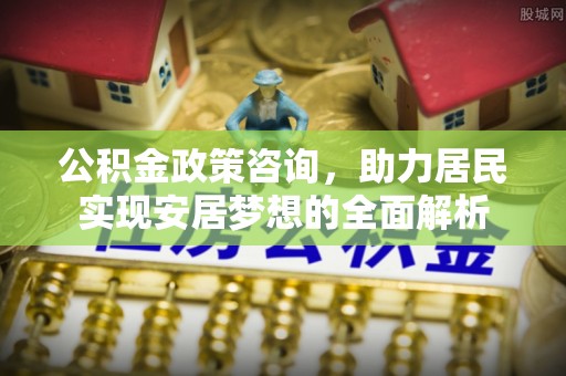 老河口公积金政策咨询，助力居民实现安居梦想的全面解析