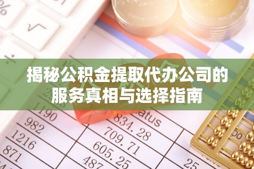 老河口揭秘公积金提取代办公司的服务真相与选择指南