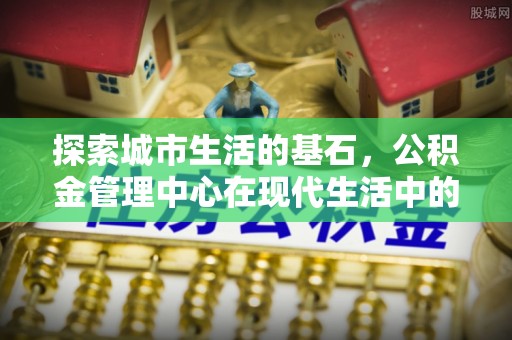 老河口探索城市生活的基石，公积金管理中心在现代生活中的重要角色