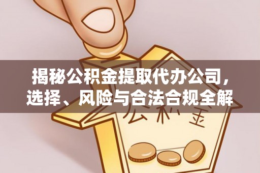 老河口揭秘公积金提取代办公司，选择、风险与合法合规全解析