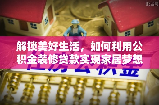 老河口解锁美好生活，如何利用公积金装修贷款实现家居梦想