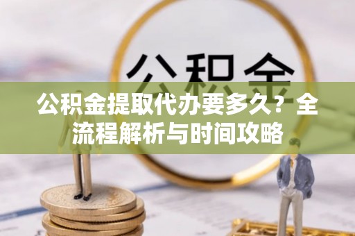 老河口公积金提取代办要多久？全流程解析与时间攻略