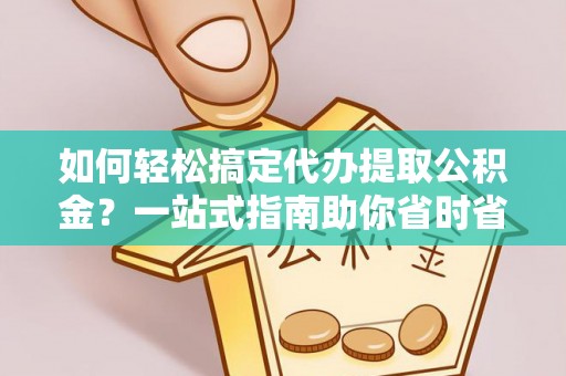 老河口如何轻松搞定代办提取公积金？一站式指南助你省时省心