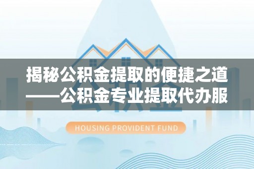 老河口揭秘公积金提取的便捷之道——公积金专业提取代办服务解析
