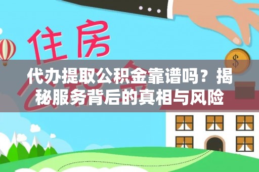 老河口代办提取公积金靠谱吗？揭秘服务背后的真相与风险