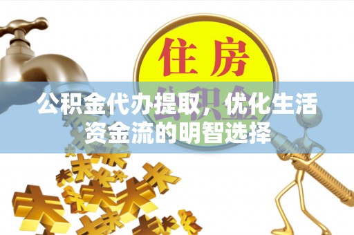 老河口公积金代办提取，优化生活资金流的明智选择