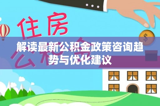 老河口解读最新公积金政策咨询趋势与优化建议