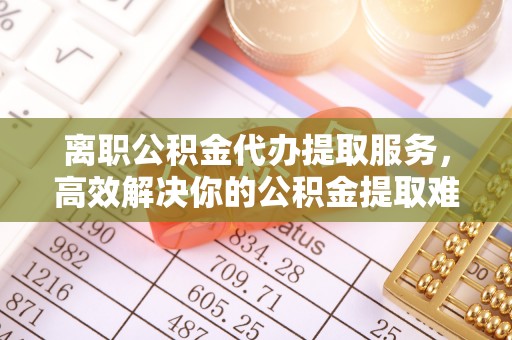 老河口离职公积金代办提取服务，高效解决你的公积金提取难题