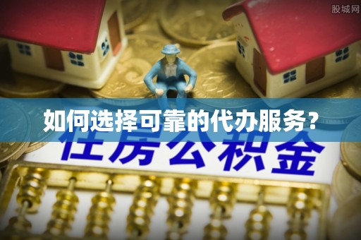 老河口如何选择可靠的代办服务？