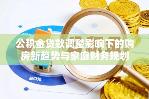 老河口公积金贷款调整影响下的购房新趋势与家庭财务规划