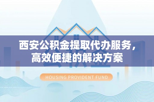 老河口西安公积金提取代办服务，高效便捷的解决方案