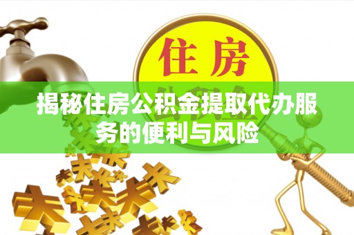 老河口揭秘住房公积金提取代办服务的便利与风险