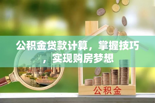 老河口公积金贷款计算，掌握技巧，实现购房梦想