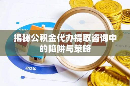 老河口揭秘公积金代办提取咨询中的陷阱与策略
