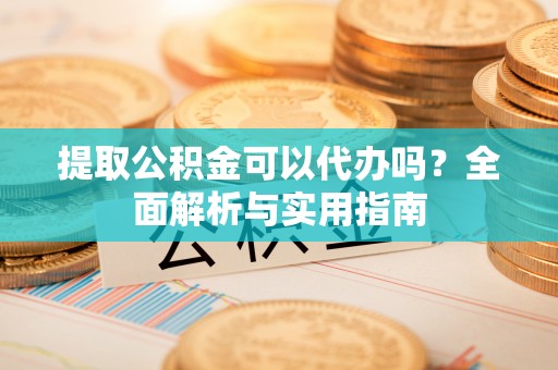 老河口提取公积金可以代办吗？全面解析与实用指南
