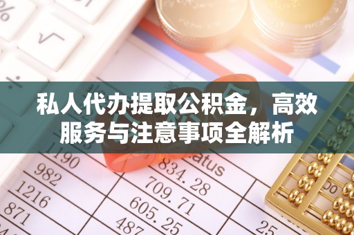 老河口私人代办提取公积金，高效服务与注意事项全解析