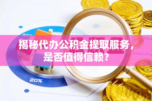 老河口揭秘代办公积金提取服务，是否值得信赖？
