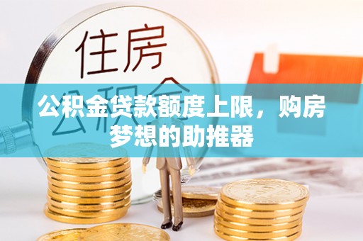 老河口公积金贷款额度上限，购房梦想的助推器