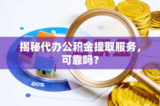 老河口揭秘代办公积金提取服务，可靠吗？