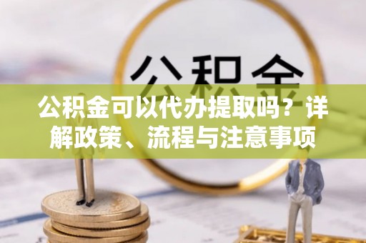 老河口公积金可以代办提取吗？详解政策、流程与注意事项