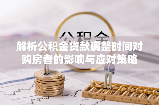 老河口解析公积金贷款调整时间对购房者的影响与应对策略