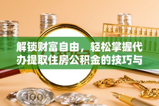老河口解锁财富自由，轻松掌握代办提取住房公积金的技巧与攻略