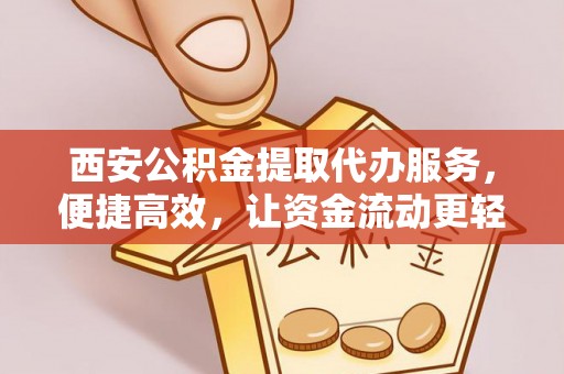老河口西安公积金提取代办服务，便捷高效，让资金流动更轻松