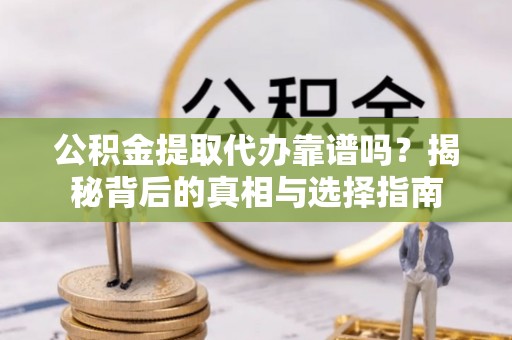 老河口公积金提取代办靠谱吗？揭秘背后的真相与选择指南