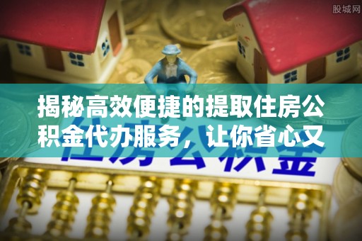 老河口揭秘高效便捷的提取住房公积金代办服务，让你省心又省力