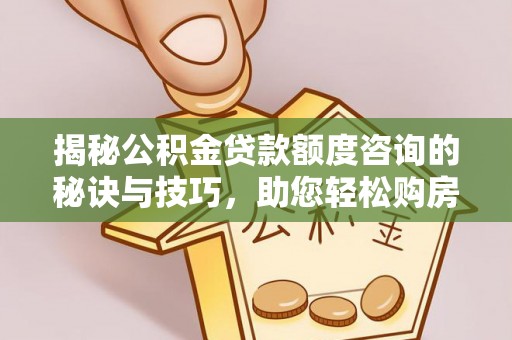 老河口揭秘公积金贷款额度咨询的秘诀与技巧，助您轻松购房！