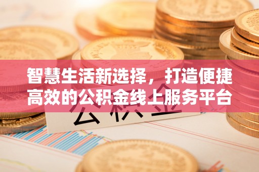 老河口智慧生活新选择，打造便捷高效的公积金线上服务平台