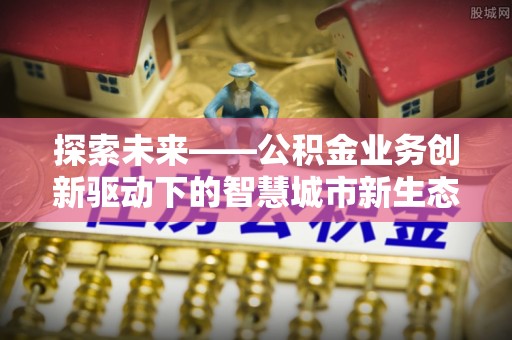 老河口探索未来——公积金业务创新驱动下的智慧城市新生态